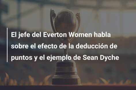 El jefe del Everton Women habla sobre el efecto de la deducción de puntos y el ejemplo de Sean Dyche