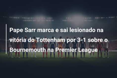 Pape Sarr marca e sai lesionado na vitória do Tottenham por 3-1 sobre o Bournemouth na Premier League