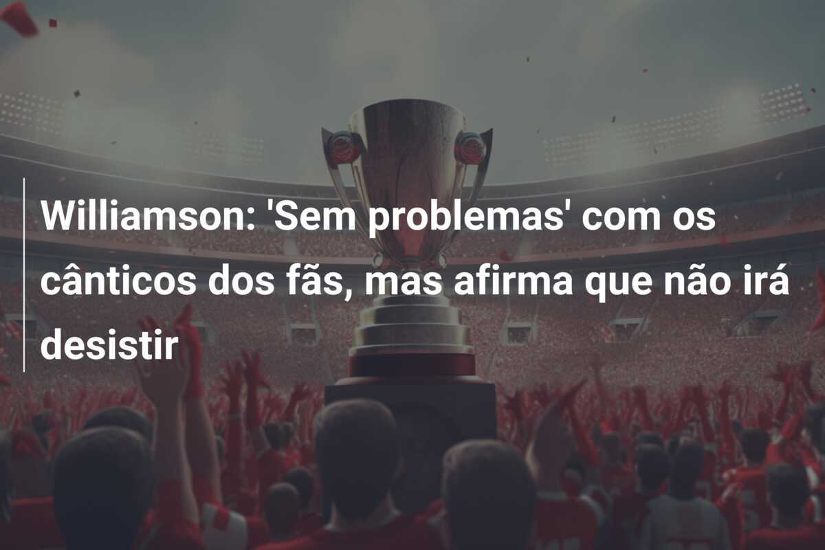 Williamson: 'Sem problemas' com os cânticos dos fãs, mas afirma que não irá desistir