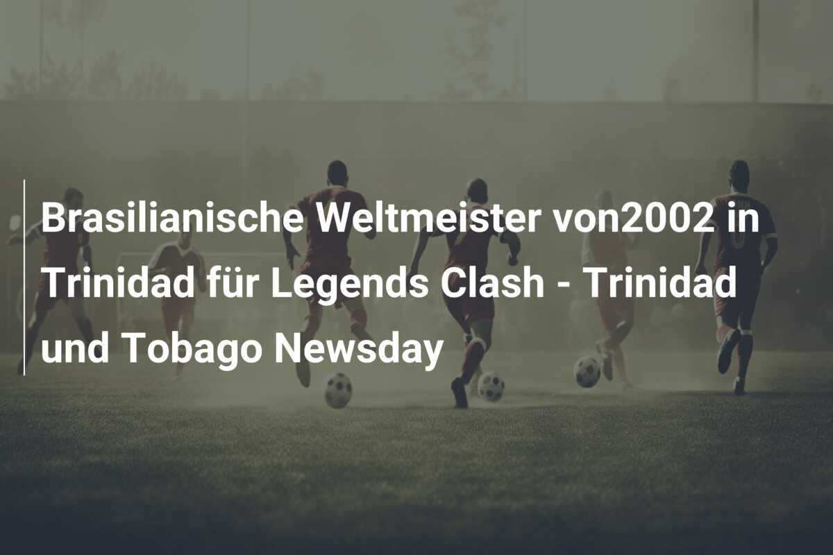 Brasilianische Weltmeister von2002 in Trinidad für Legends Clash – Trinidad und Tobago Newsday