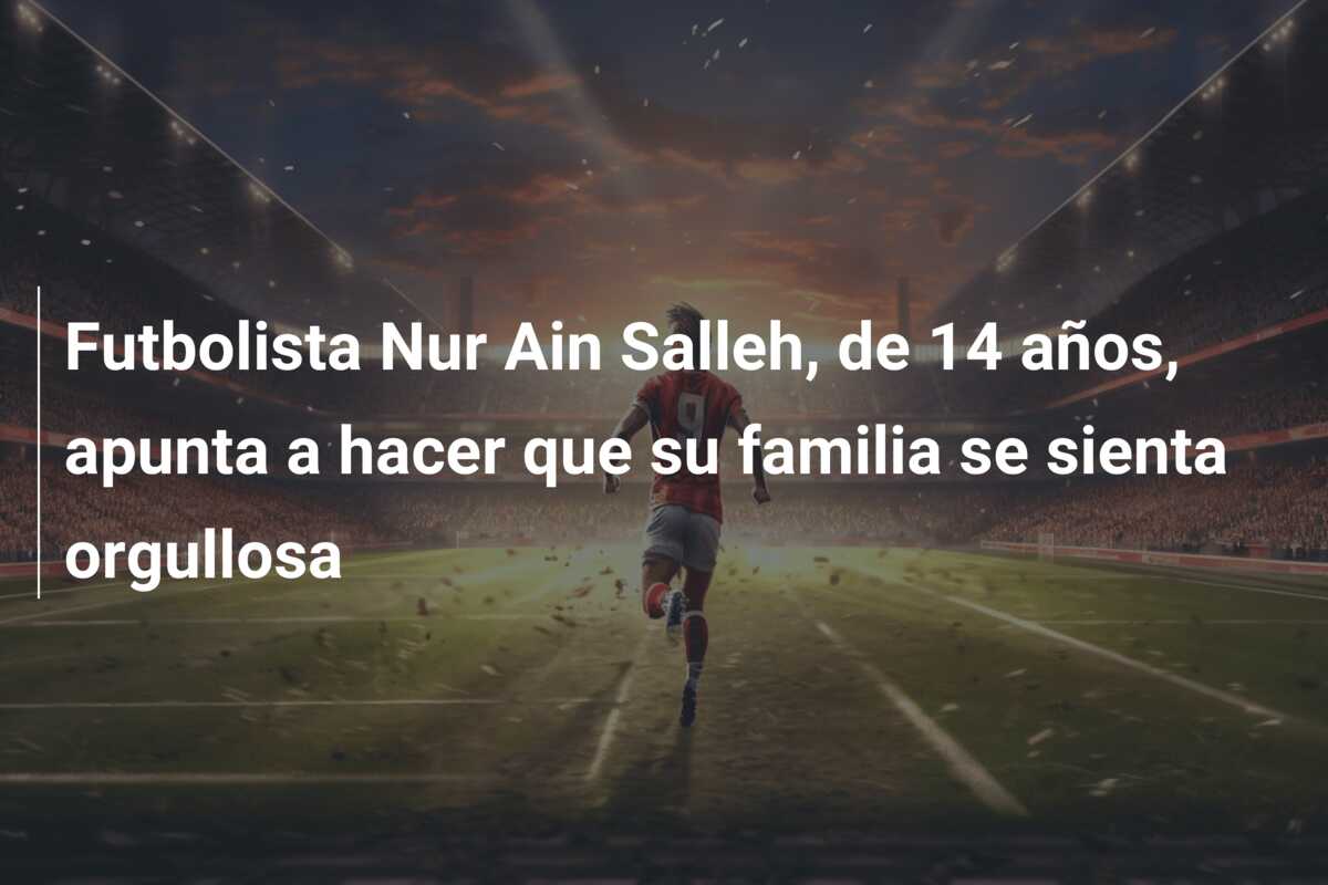 Futbolista Nur Ain Salleh, de 14 años, apunta a hacer que su familia se sienta orgullosa