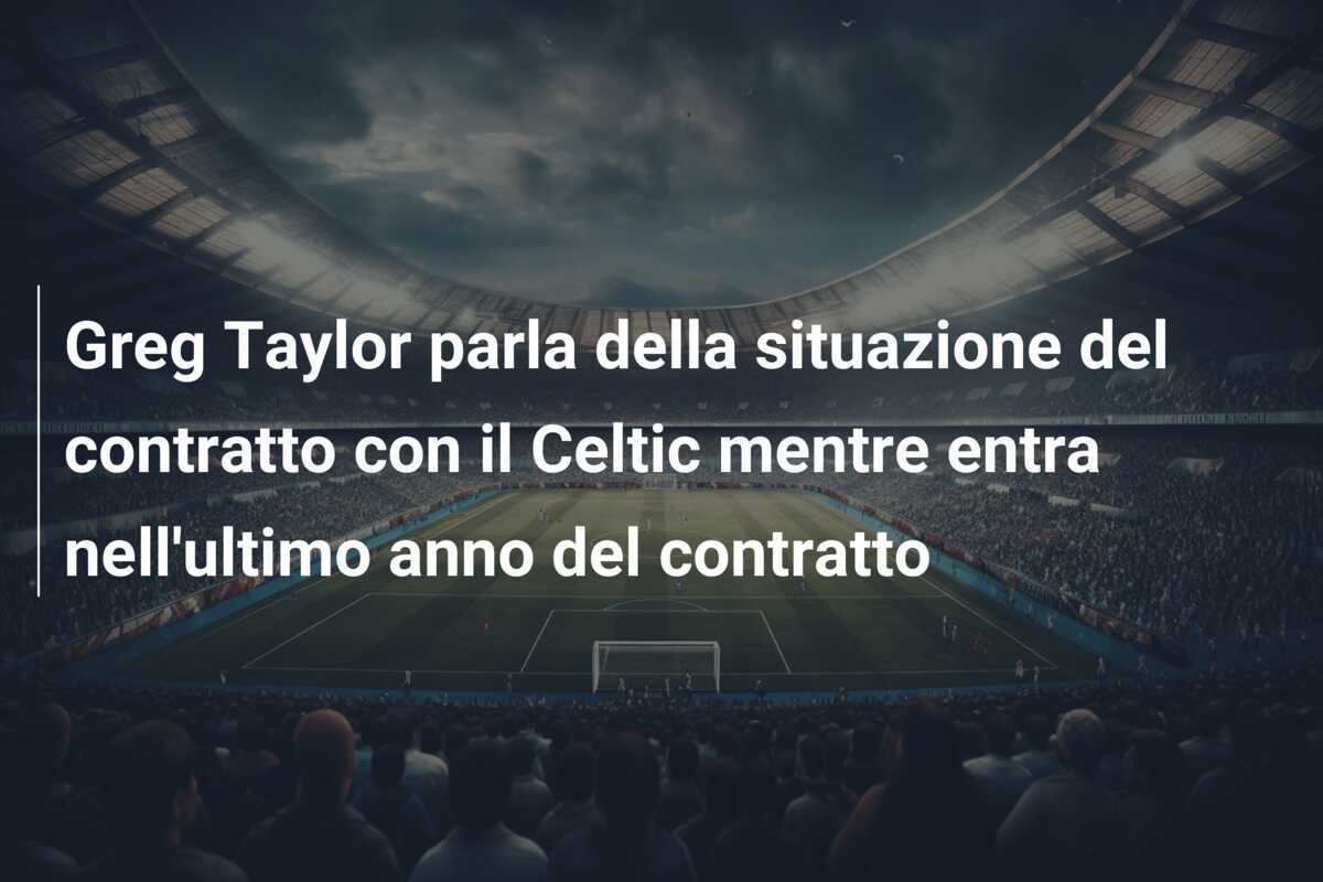 Greg Taylor parla della situazione del contratto con il Celtic mentre entra nell’ultimo anno del contratto