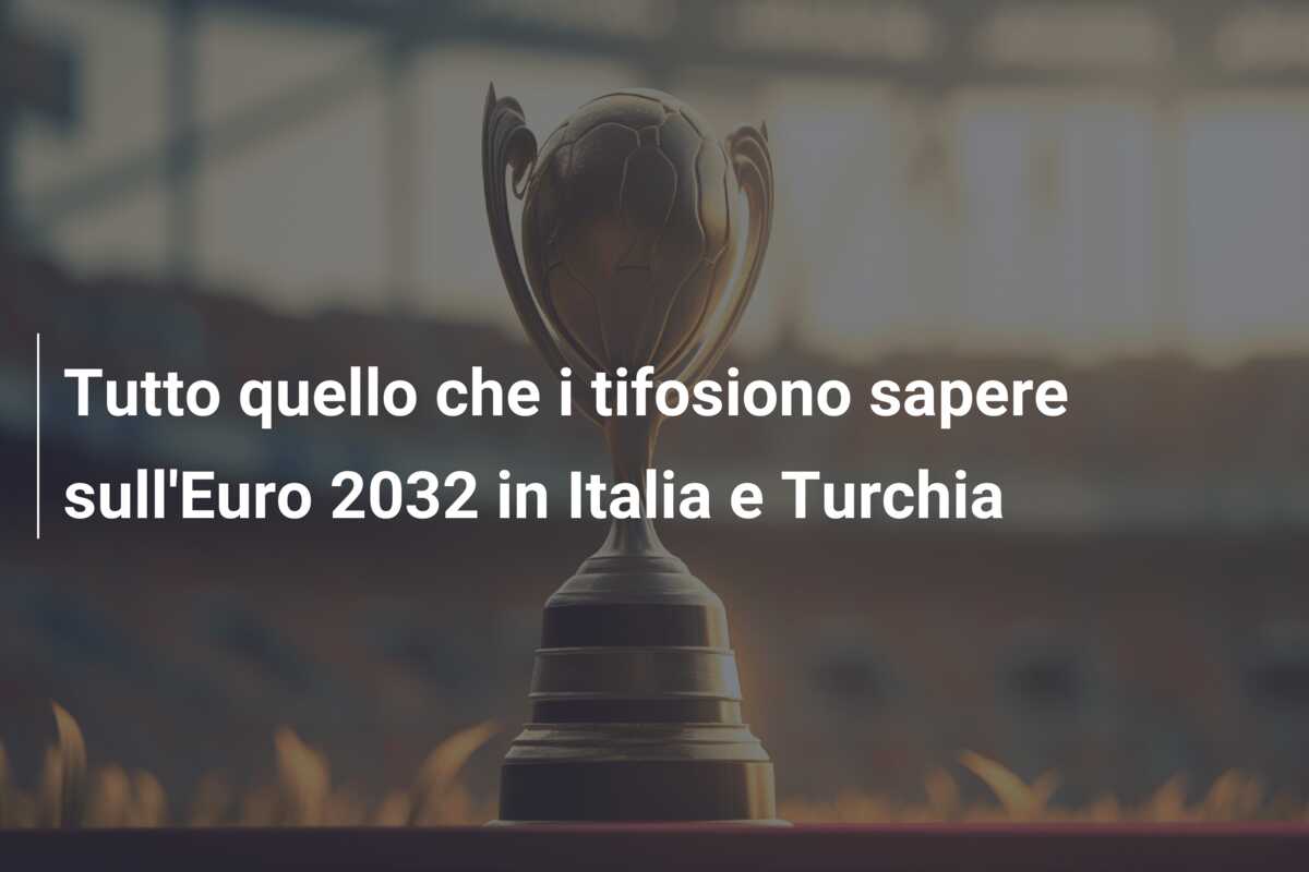 Tutto quello che i tifosiono sapere sull’Euro 2032 in Italia e Turchia