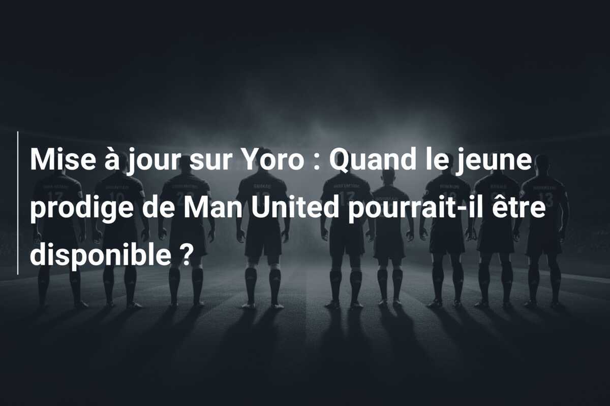 Mise à jour sur Yoro : Quand le jeune prodige de Man United pourrait-il être disponible ?