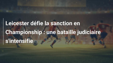 Leicester défie la sanction en Championship : une bataille judiciaire s'intensifie