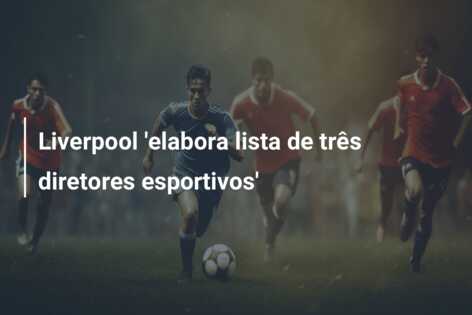 Liverpool ‘elabora lista de três diretores esportivos’