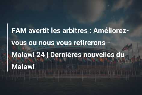FAM avertit les arbitres : Améliorez-vous ou nous vous retirerons – Malawi 24 | Dernières nouvelles du Malawi