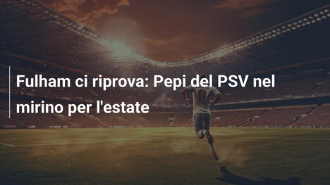Fulham ci riprova: Pepi del PSV nel mirino per l'estate