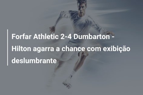 Forfar Athletic 2-4 Dumbarton – Hilton agarra a chance com exibição deslumbrante