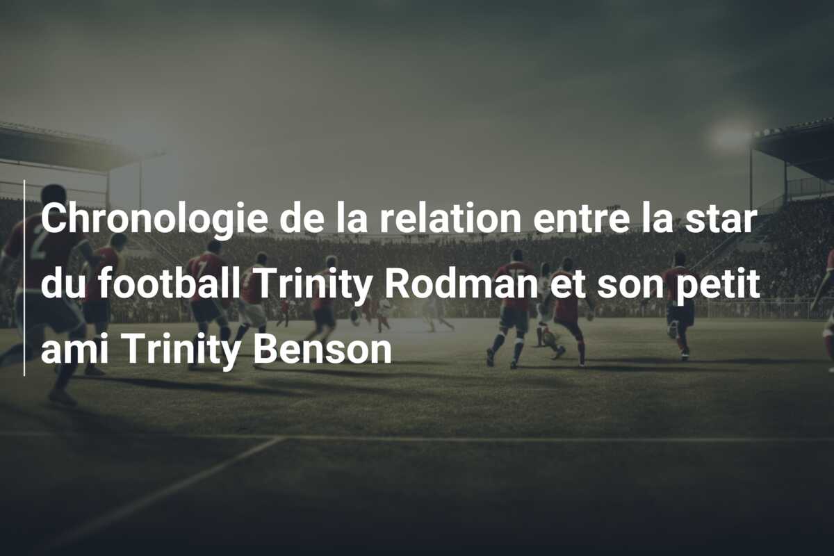 Chronologie de la relation entre la star du football Trinity Rodman et son petit ami Trinity Benson