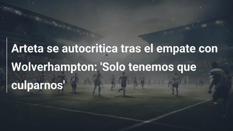 Arteta se autocritica tras el empate con Wolverhampton: 'Solo tenemos que culparnos'