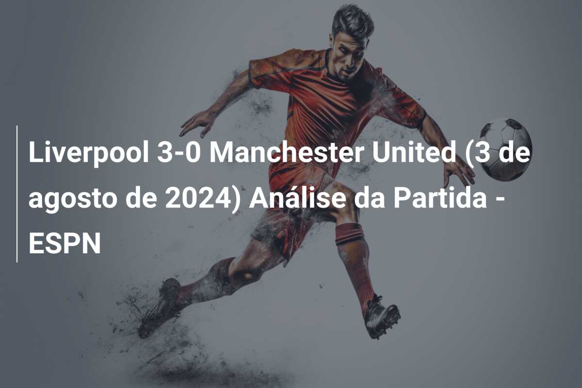 Liverpool 3-0 Manchester United (3 de agosto de 2024) Análise da Partida – ESPN