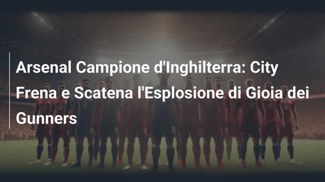 Arsenal Campione d'Inghilterra: City Frena e Scatena l'Esplosione di Gioia dei Gunners