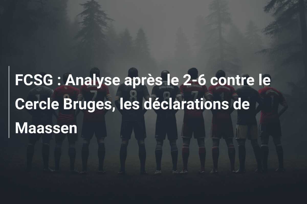 FCSG : Analyse après le 2-6 contre le Cercle Bruges, les déclarations de Maassen
