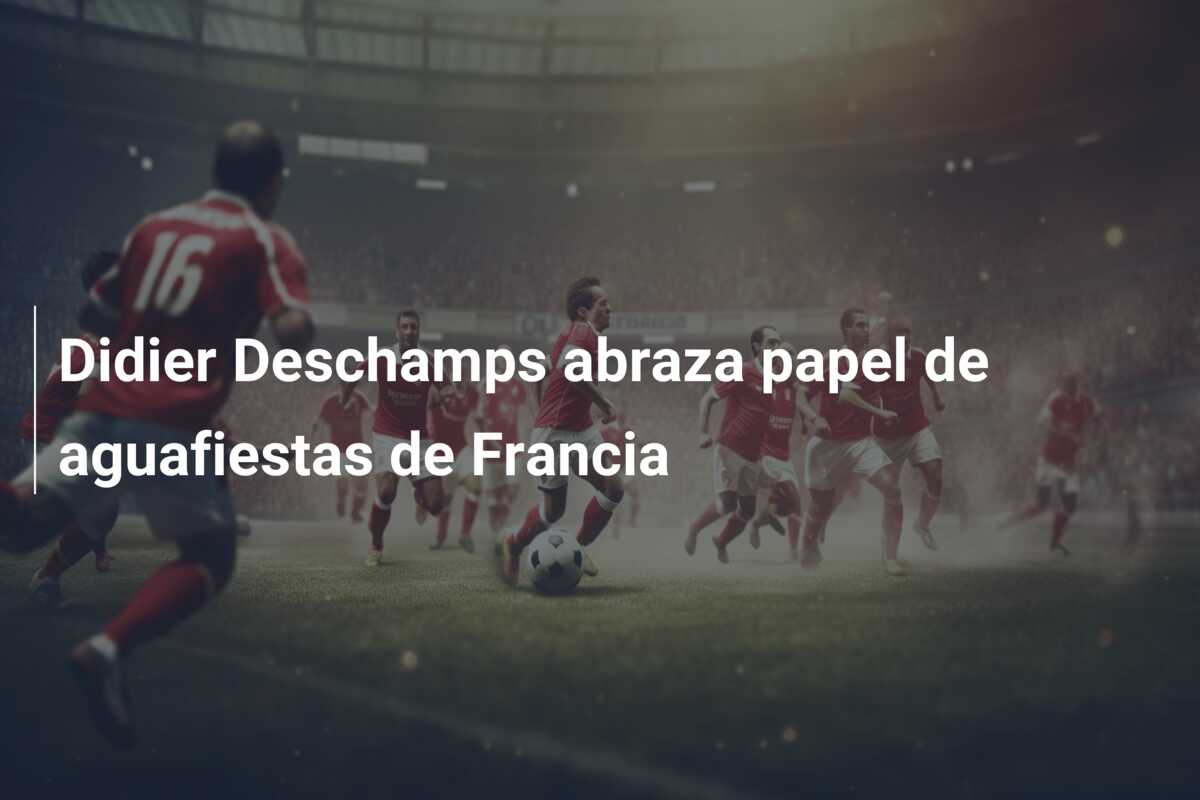 Didier Deschamps abraza papel de aguafiestas de Francia