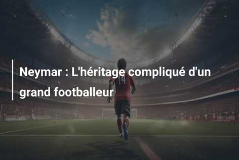 Neymar : L’héritage compliqué d’un grand footballeur