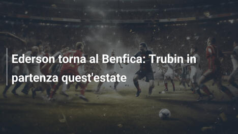 Ederson torna al Benfica: Trubin in partenza quest'estate