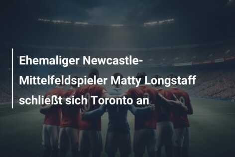 Ehemaliger Newcastle-Mittelfeldspieler Matty Longstaff schließt sich Toronto an