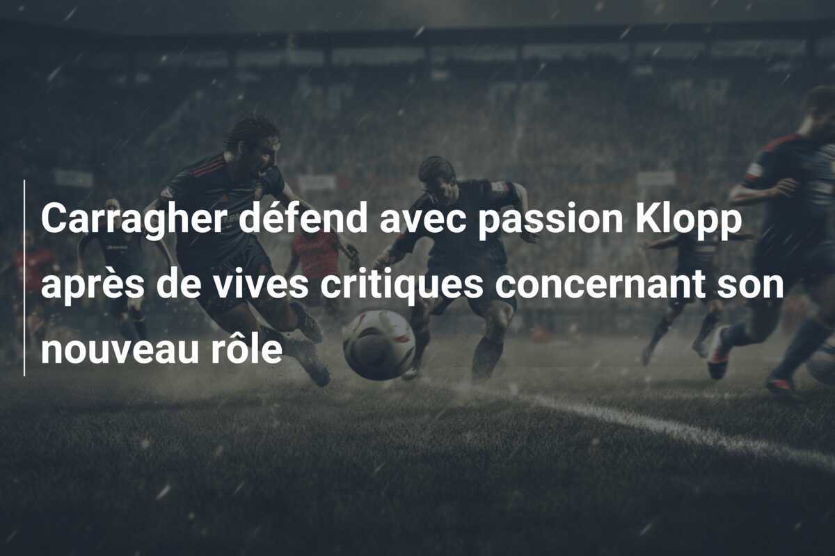 Carragher défend avec passion Klopp après de vives critiques concernant son nouveau rôle