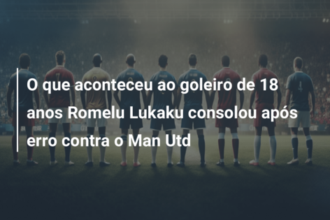 O que aconteceu ao goleiro de 18 anos Romelu Lukaku consolou após erro contra o Man Utd