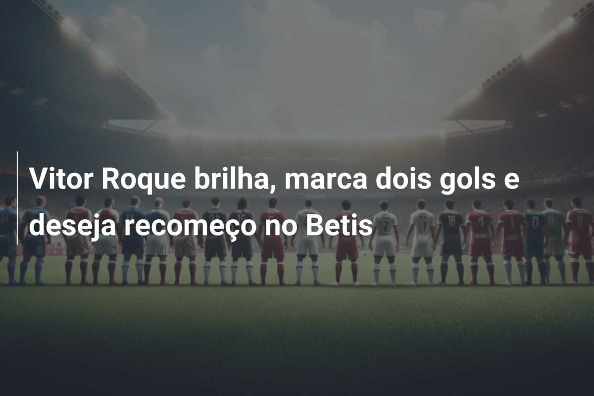 Vitor Roque brilha, marca dois gols e deseja recomeço no Betis