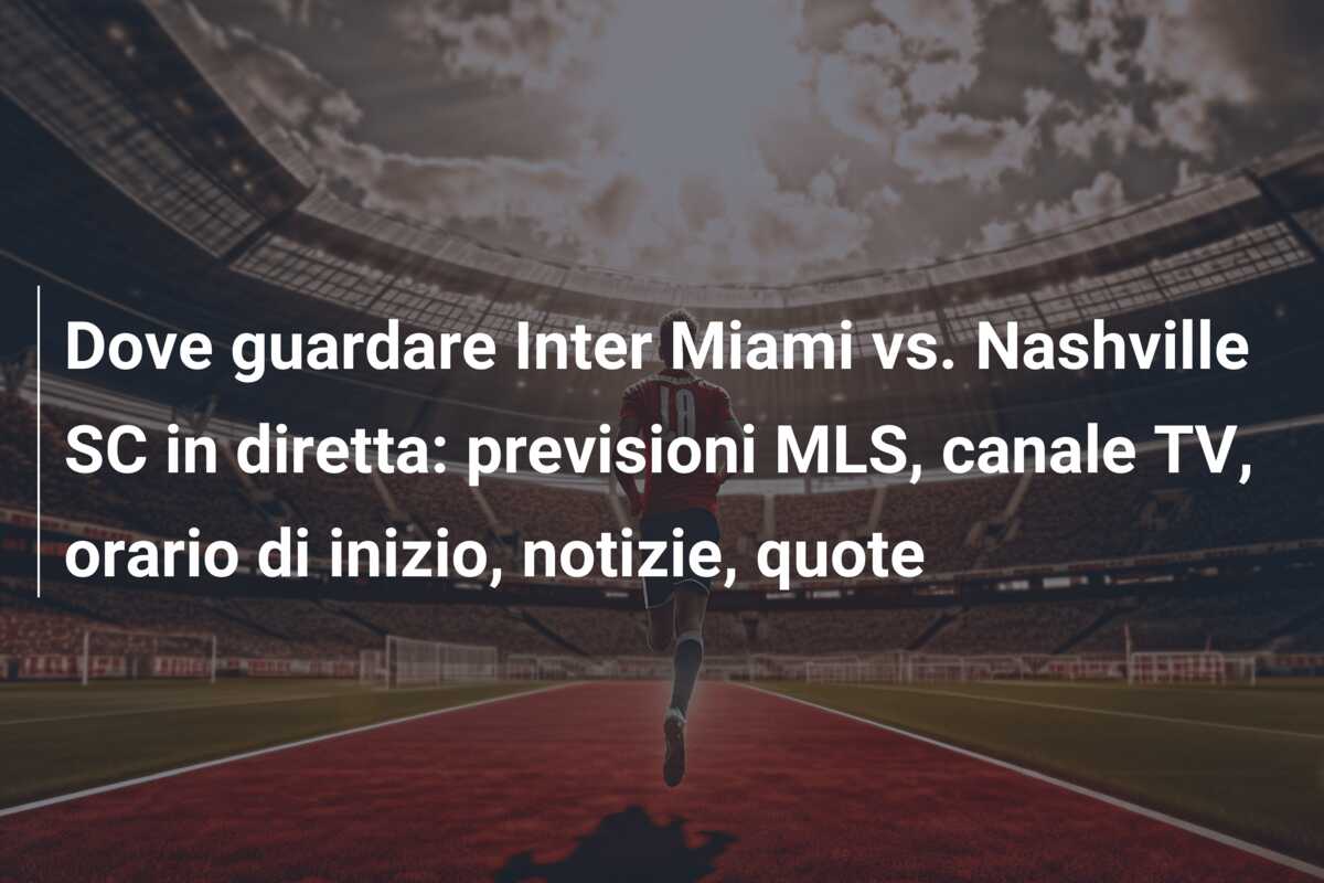 Dove guardare Inter Miami vs. Nashville SC in diretta: previsioni MLS, canale TV, orario di inizio, notizie, quote
