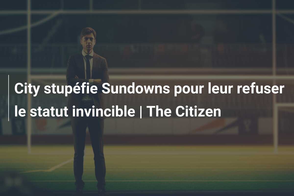 City stupéfie Sundowns pour leur refuser le statut invincible | The Citizen