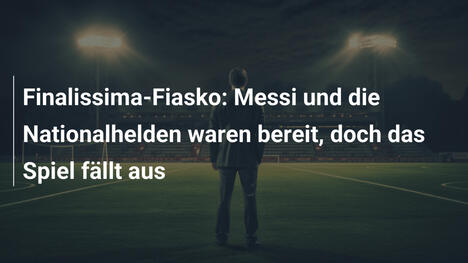 Finalissima-Fiasko: Messi und die Nationalhelden waren bereit, doch das Spiel fällt aus