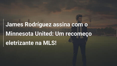 James Rodríguez assina com o Minnesota United: Um recomeço eletrizante na MLS!
