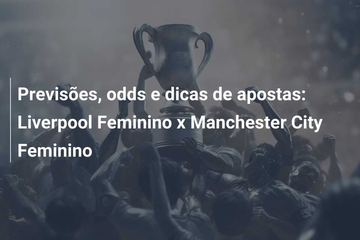 Previsões, odds e dicas de apostas: Liverpool Feminino x Manchester City Feminino