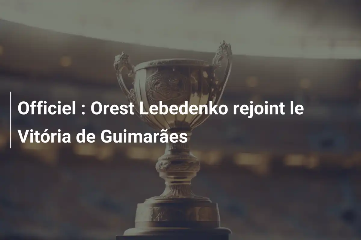 Officiel : Orest Lebedenko rejoint le Vitória de Guimarães