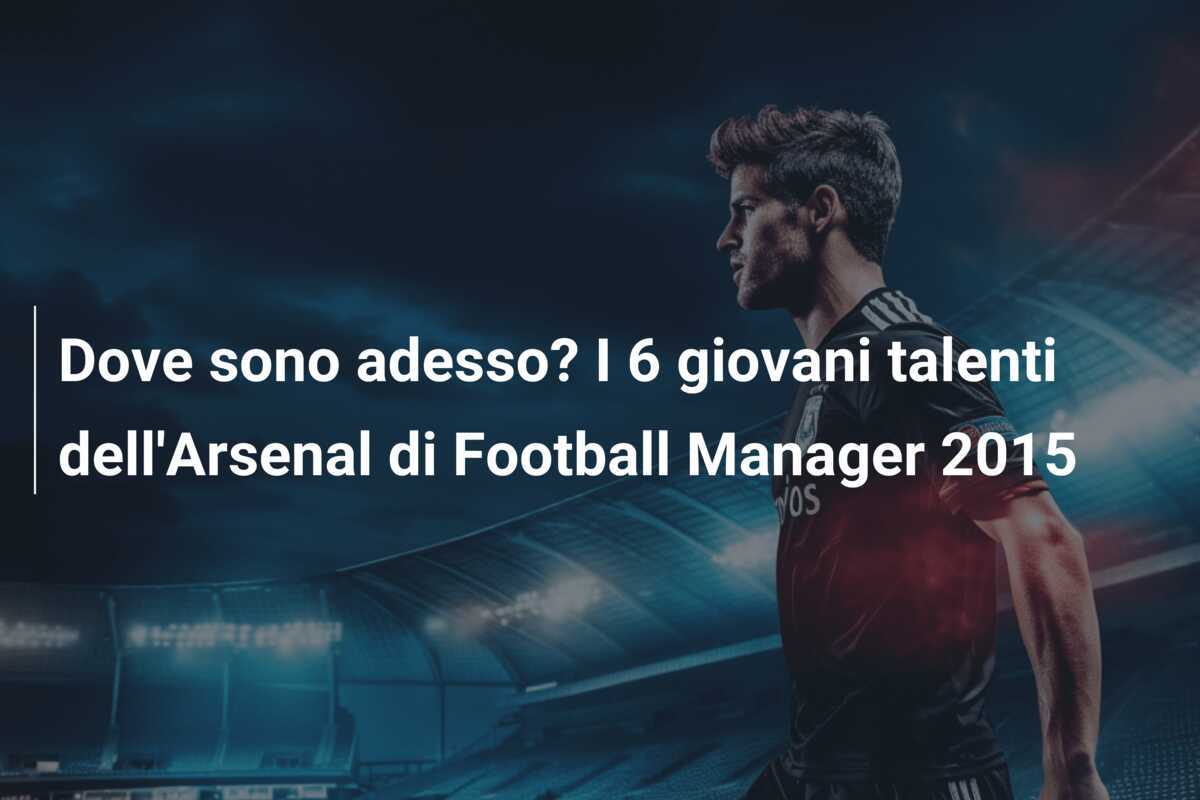 Dove sono adesso? I 6 giovani talenti dell'Arsenal di Football Manager 2015