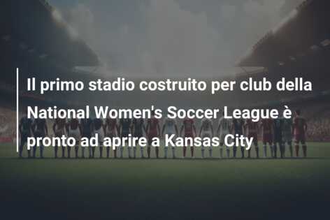 Il primo stadio costruito per club della National Women’s Soccer League è pronto ad aprire a Kansas City
