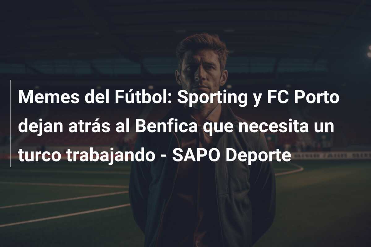 Memes del Fútbol: Sporting y FC Porto dejan atrás al Benfica que necesita un turco trabajando – SAPO Deporte