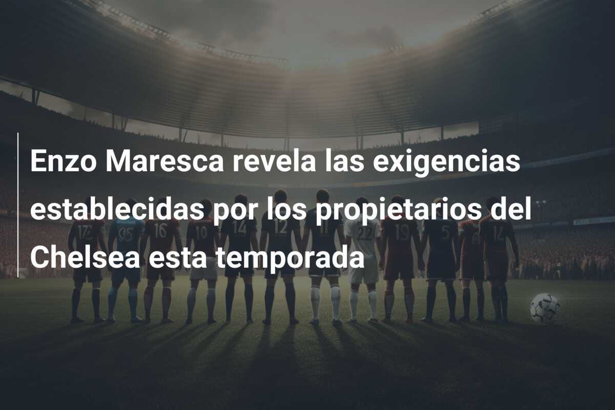 Enzo Maresca revela las exigencias establecidas por los propietarios del Chelsea esta temporada