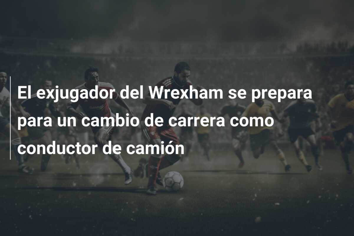 El exjugador del Wrexham se prepara para un cambio de carrera como conductor de camión