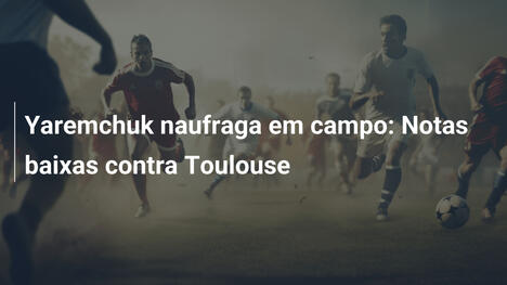 Yaremchuk naufraga em campo: Notas baixas contra Toulouse