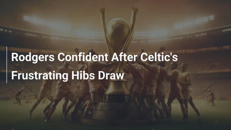 Rodgers fiducioso dopo il pareggio frustrante del Celtic con l'Hibs