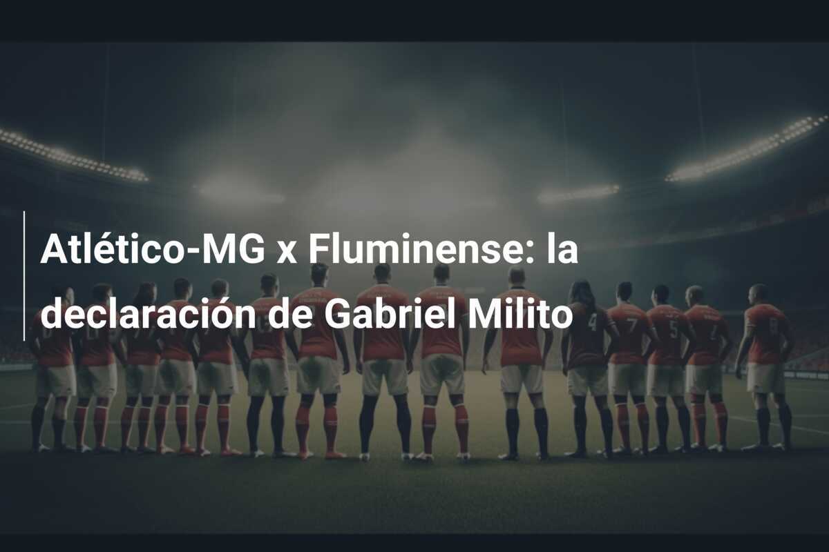 Atlético-MG x Fluminense: la declaración de Gabriel Milito