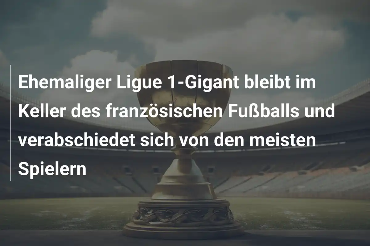 Ehemaliger Ligue 1-Gigant bleibt im Keller des französischen Fußballs und verabschiedet sich von den meisten Spielern