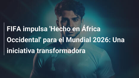 FIFA impulsa 'Hecho en África Occidental' para el Mundial 2026: Una iniciativa transformadora