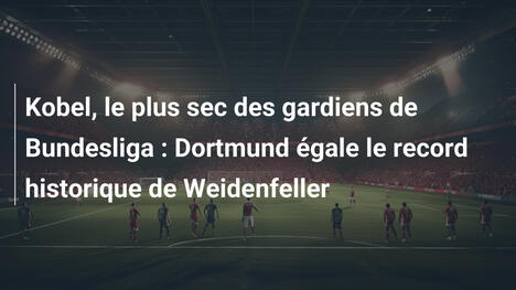 Kobel, le plus sec des gardiens de Bundesliga : Dortmund égale le record historique de Weidenfeller