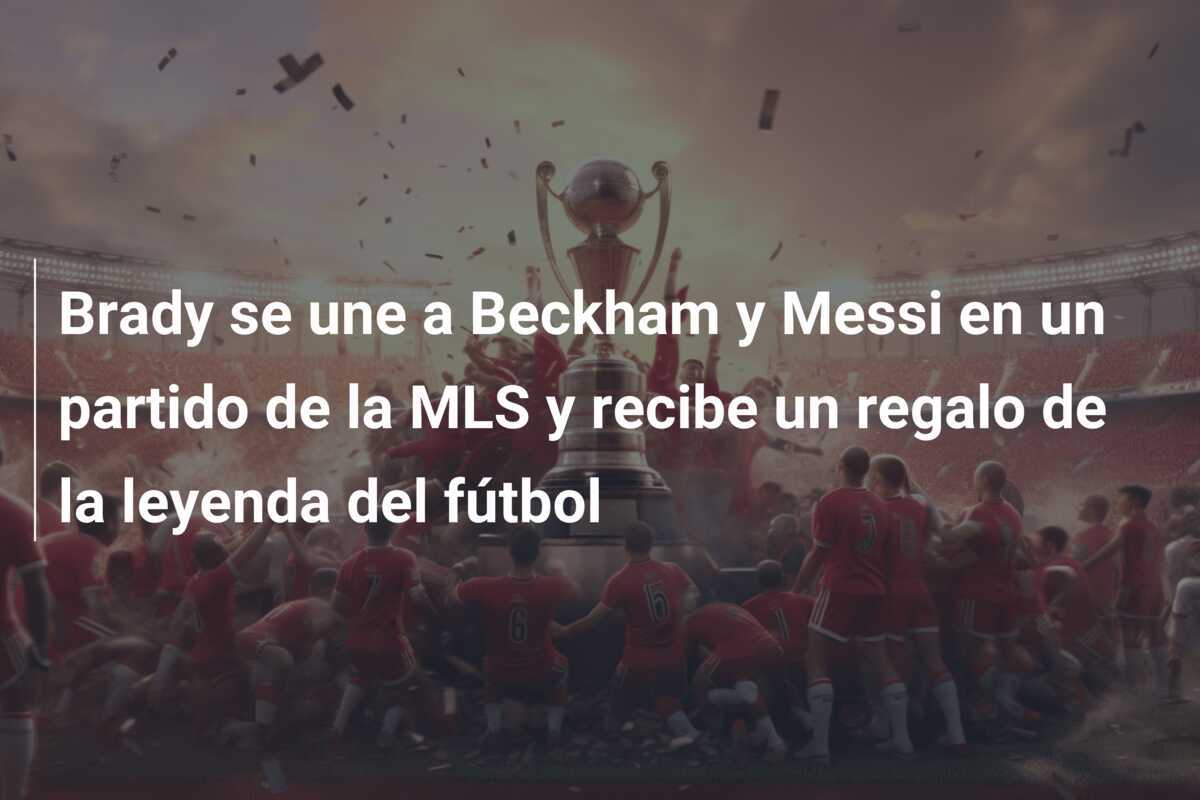 Brady se une a Beckham y Messi en un partido de la MLS y recibe un regalo de la leyenda del fútbol