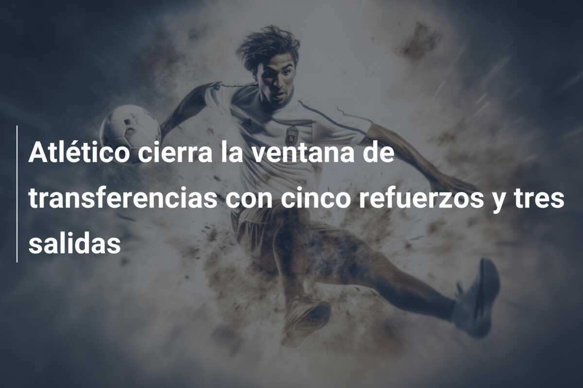 Atlético cierra la ventana de transferencias con cinco refuerzos y tres salidas
