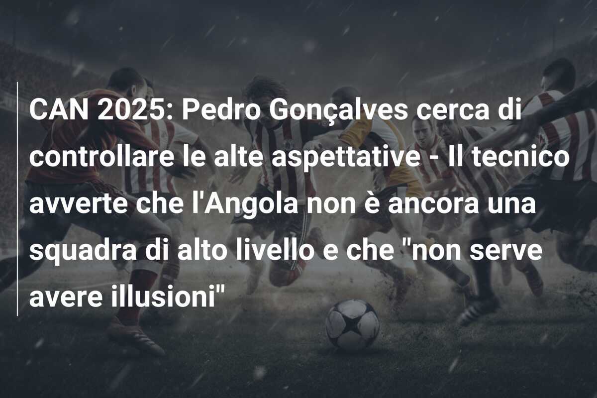 CAN 2025: Pedro Gonçalves cerca di controllare le alte aspettative - Il tecnico avverte che l'Angola non è ancora una squadra di alto livello e che "non serve avere illusioni"