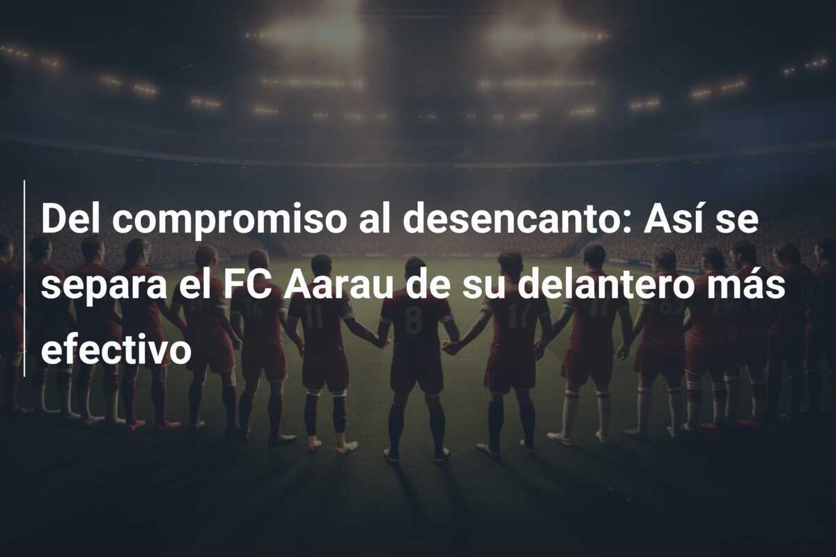 Del compromiso al desencanto: Así se separa el FC Aarau de su delantero más efectivo