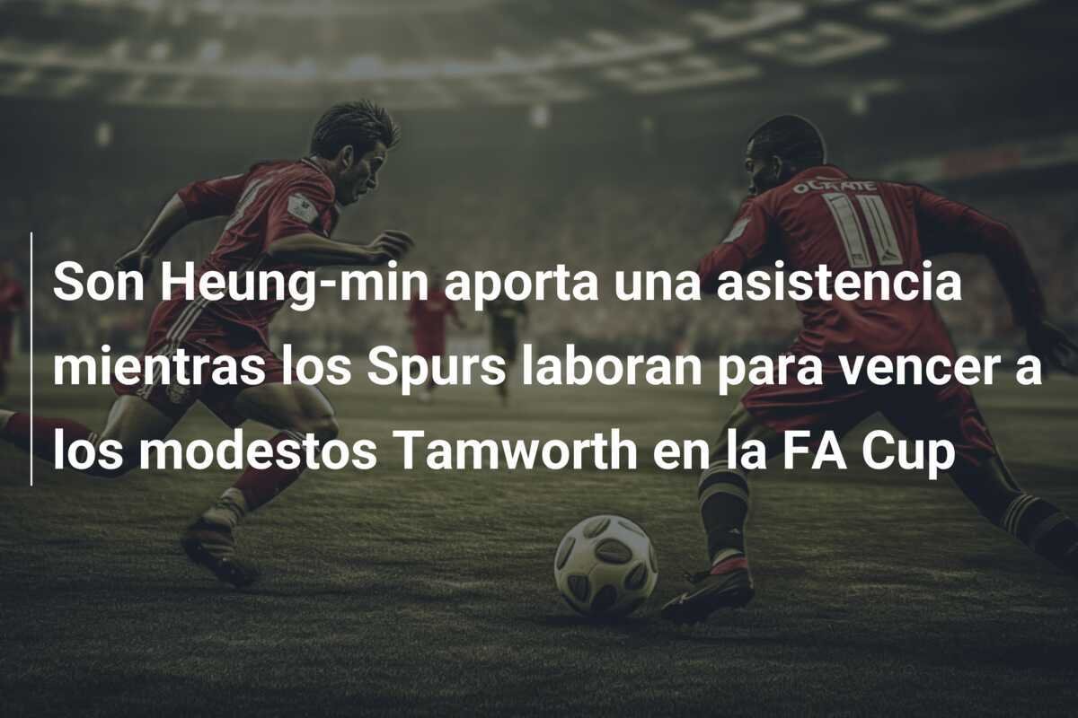 Son Heung-min aporta una asistencia mientras los Spurs laboran para vencer a los modestos Tamworth en la FA Cup