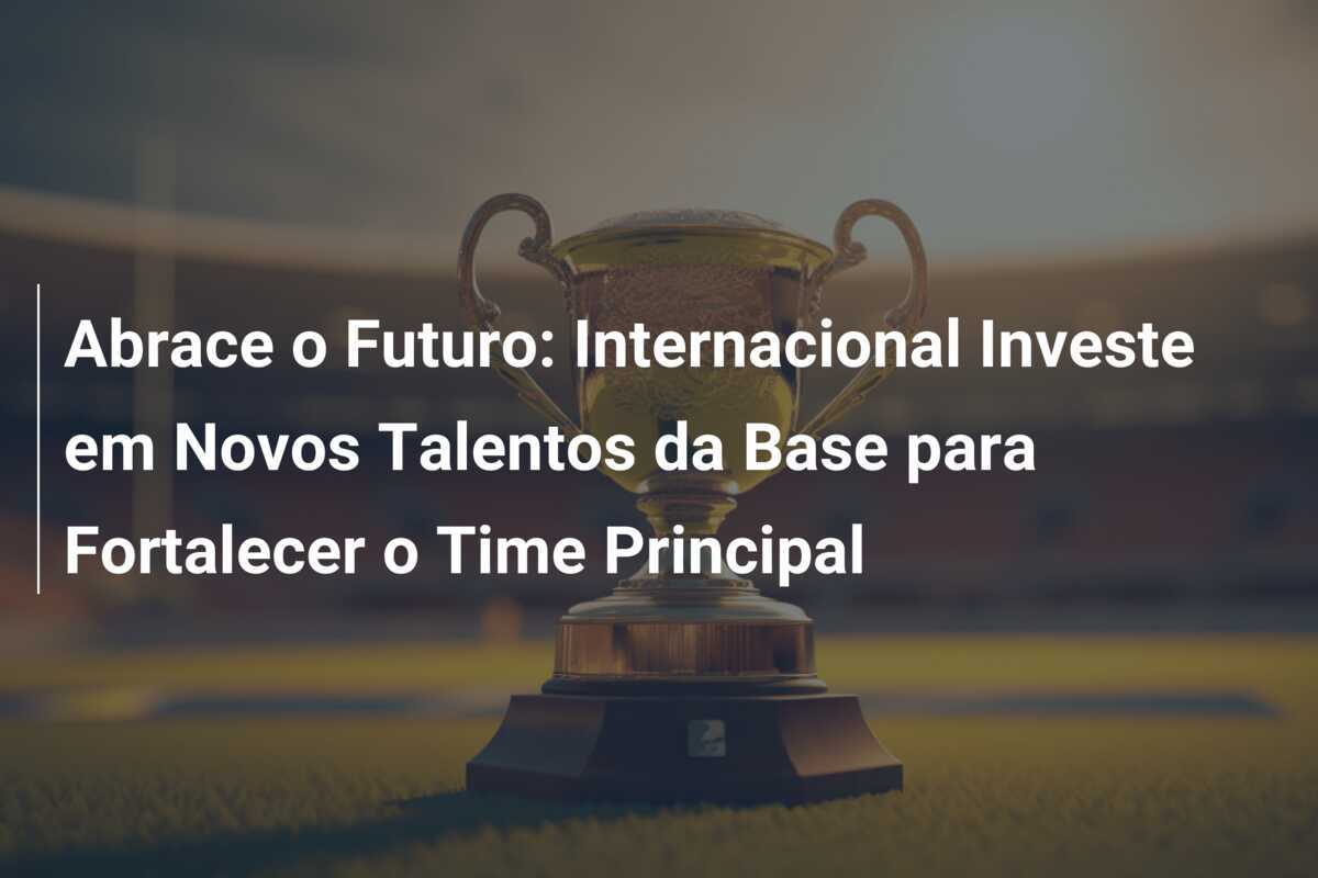 Abrace o Futuro: Internacional Investe em Novos Talentos da Base para Fortalecer o Time Principal