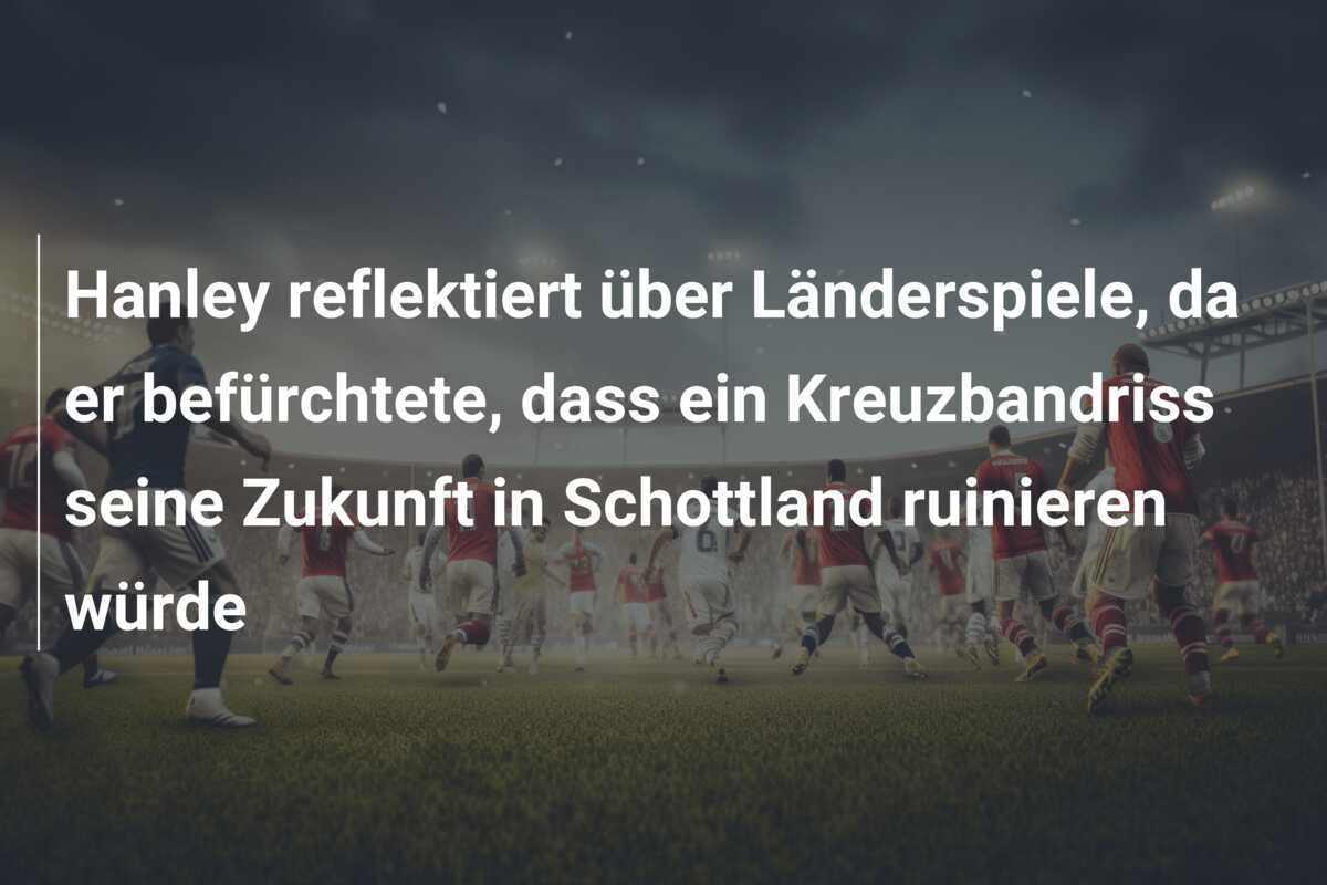 Hanley reflektiert über  Länderspiele, da er befürchtete, dass ein Kreuzbandriss seine Zukunft in Schottland ruinieren würde