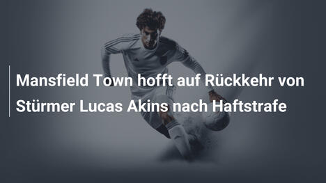 Mansfield Town hofft auf Rückkehr von Stürmer Lucas Akins nach Haftstrafe